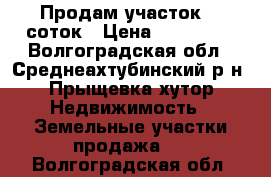 Продам участок 15 соток › Цена ­ 150 000 - Волгоградская обл., Среднеахтубинский р-н, Прыщевка хутор Недвижимость » Земельные участки продажа   . Волгоградская обл.